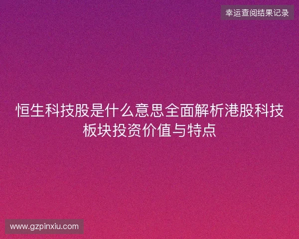 恒生科技股是什么意思全面解析港股科技板块投资价值与特点